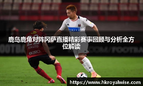 鹿岛鹿角对阵冈萨直播精彩赛事回顾与分析全方位解读