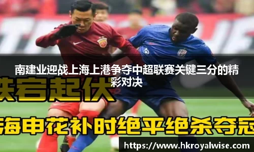 南建业迎战上海上港争夺中超联赛关键三分的精彩对决