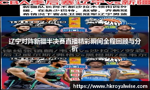 辽宁对阵新疆半决赛直播精彩瞬间全程回顾与分析