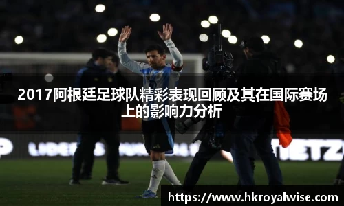 2017阿根廷足球队精彩表现回顾及其在国际赛场上的影响力分析