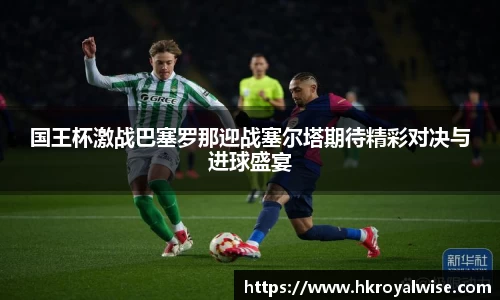 国王杯激战巴塞罗那迎战塞尔塔期待精彩对决与进球盛宴