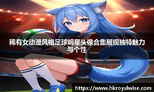稀有女动漫风格足球明星头像合集展现独特魅力与个性