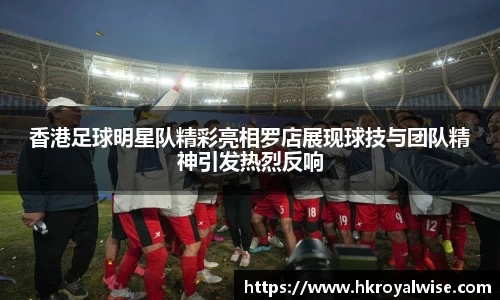 香港足球明星队精彩亮相罗店展现球技与团队精神引发热烈反响