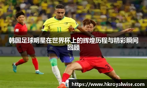 韩国足球明星在世界杯上的辉煌历程与精彩瞬间回顾